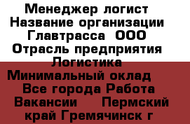 Менеджер-логист › Название организации ­ Главтрасса, ООО › Отрасль предприятия ­ Логистика › Минимальный оклад ­ 1 - Все города Работа » Вакансии   . Пермский край,Гремячинск г.